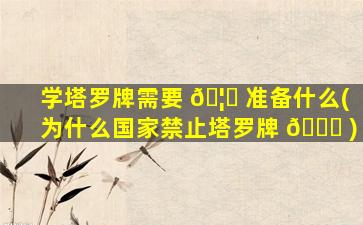 学塔罗牌需要 🦊 准备什么(为什么国家禁止塔罗牌 🐘 )